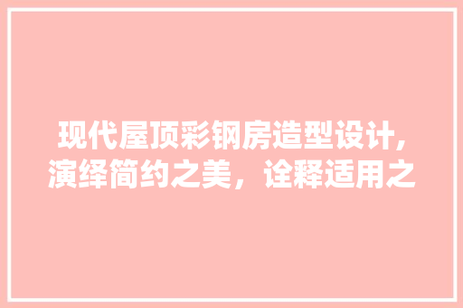 现代屋顶彩钢房造型设计,演绎简约之美，诠释适用之路