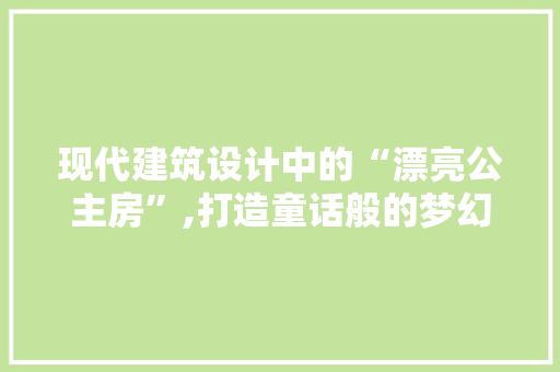 现代建筑设计中的“漂亮公主房”,打造童话般的梦幻空间