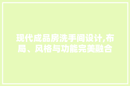 现代成品房洗手间设计,布局、风格与功能完美融合