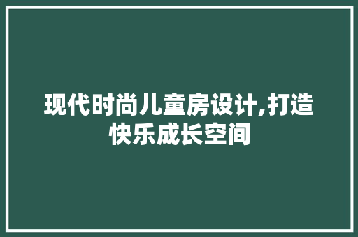 现代时尚儿童房设计,打造快乐成长空间