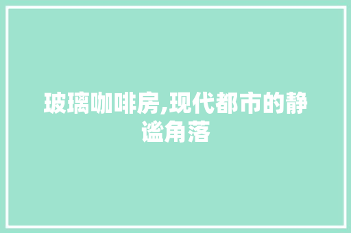 玻璃咖啡房,现代都市的静谧角落