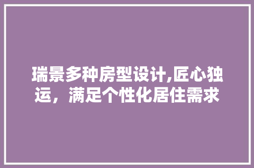 瑞景多种房型设计,匠心独运，满足个性化居住需求