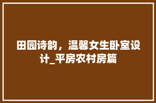 田园诗韵，温馨女生卧室设计_平房农村房篇