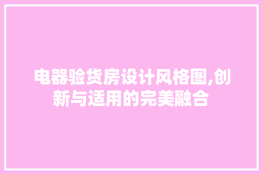电器验货房设计风格图,创新与适用的完美融合
