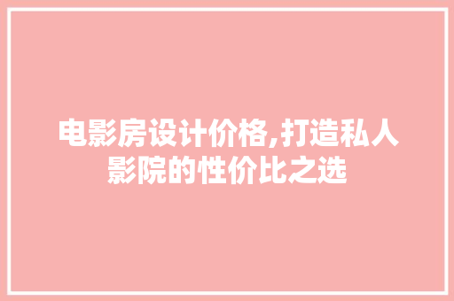 电影房设计价格,打造私人影院的性价比之选