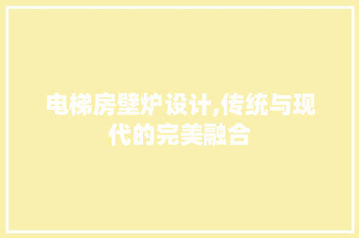 电梯房壁炉设计,传统与现代的完美融合