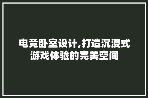 电竞卧室设计,打造沉浸式游戏体验的完美空间