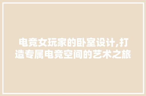 电竞女玩家的卧室设计,打造专属电竞空间的艺术之旅