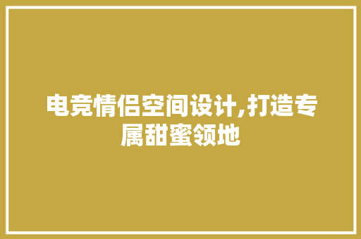 电竞情侣空间设计,打造专属甜蜜领地