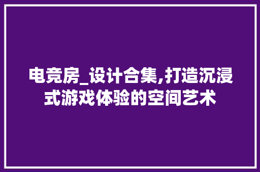 电竞房_设计合集,打造沉浸式游戏体验的空间艺术