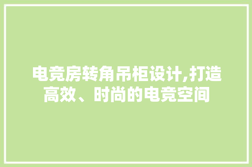电竞房转角吊柜设计,打造高效、时尚的电竞空间