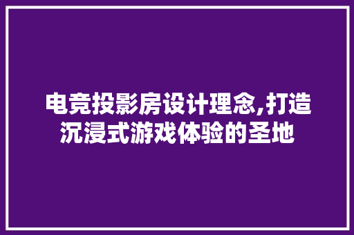 电竞投影房设计理念,打造沉浸式游戏体验的圣地