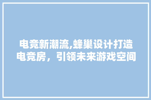 电竞新潮流,蜂巢设计打造电竞房，引领未来游戏空间革命