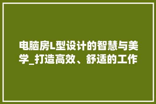 电脑房L型设计的智慧与美学_打造高效、舒适的工作空间