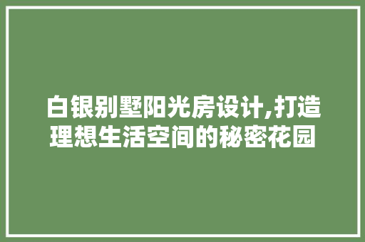 白银别墅阳光房设计,打造理想生活空间的秘密花园