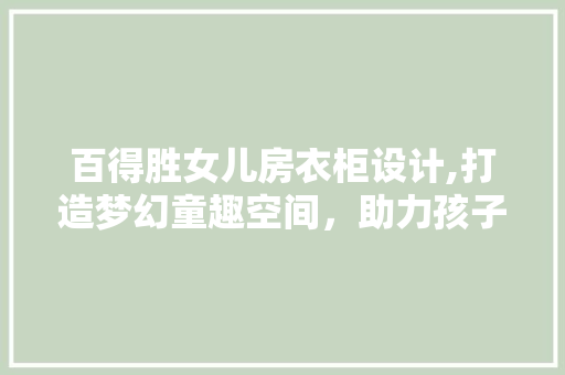 百得胜女儿房衣柜设计,打造梦幻童趣空间，助力孩子健康成长 装修攻略