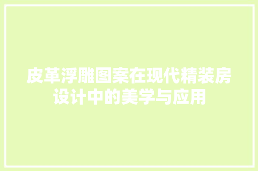 皮革浮雕图案在现代精装房设计中的美学与应用