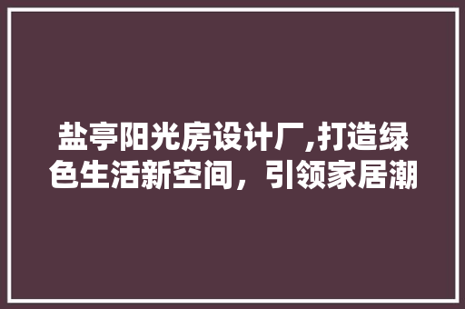 盐亭阳光房设计厂,打造绿色生活新空间，引领家居潮流