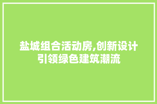 盐城组合活动房,创新设计引领绿色建筑潮流