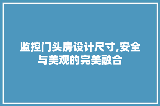 监控门头房设计尺寸,安全与美观的完美融合