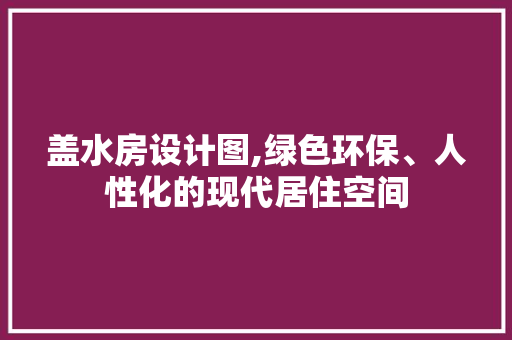 盖水房设计图,绿色环保、人性化的现代居住空间