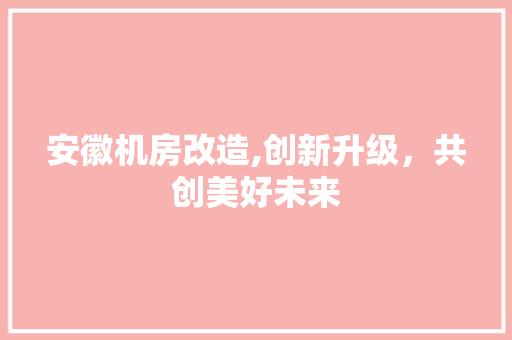 安徽机房改造,创新升级，共创美好未来