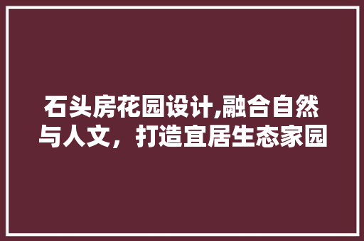 石头房花园设计,融合自然与人文，打造宜居生态家园
