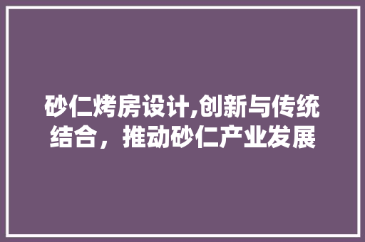 砂仁烤房设计,创新与传统结合，推动砂仁产业发展