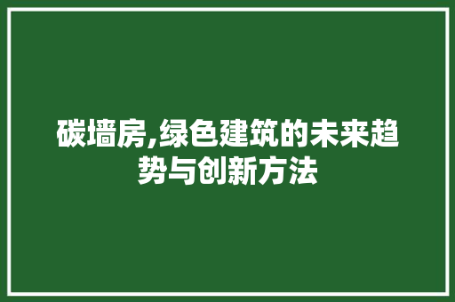 碳墙房,绿色建筑的未来趋势与创新方法 装修攻略