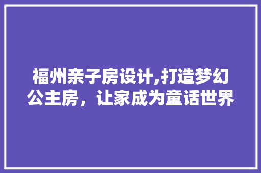 福州亲子房设计,打造梦幻公主房，让家成为童话世界