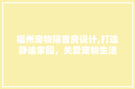 福州宠物隔音房设计,打造静谧家园，关爱宠物生活