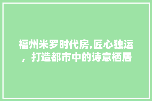 福州米罗时代房,匠心独运，打造都市中的诗意栖居