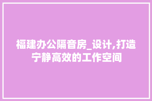 福建办公隔音房_设计,打造宁静高效的工作空间