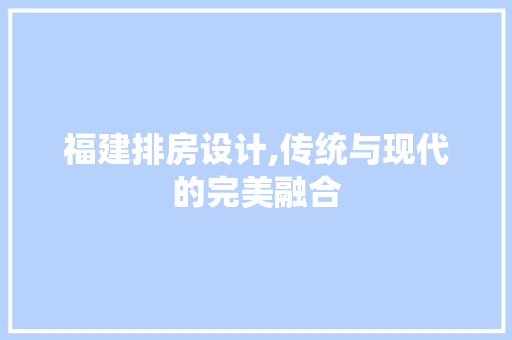 福建排房设计,传统与现代的完美融合