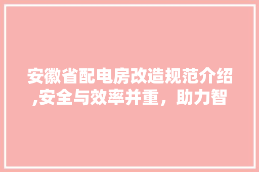 安徽省配电房改造规范介绍,安全与效率并重，助力智慧城市建设
