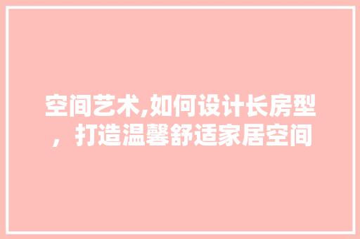 空间艺术,如何设计长房型，打造温馨舒适家居空间
