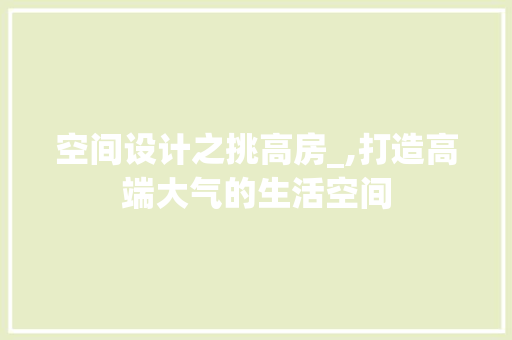 空间设计之挑高房_,打造高端大气的生活空间