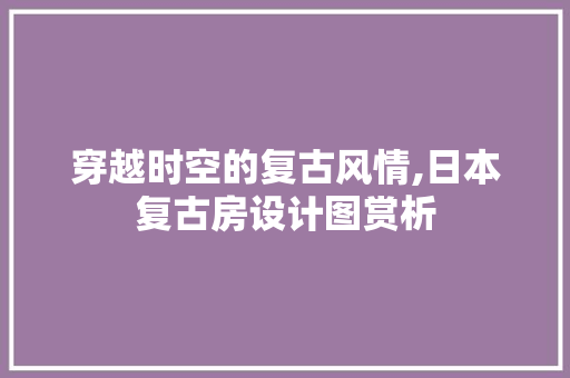 穿越时空的复古风情,日本复古房设计图赏析