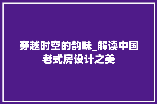 穿越时空的韵味_解读中国老式房设计之美