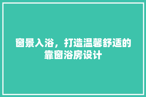 窗景入浴，打造温馨舒适的靠窗浴房设计