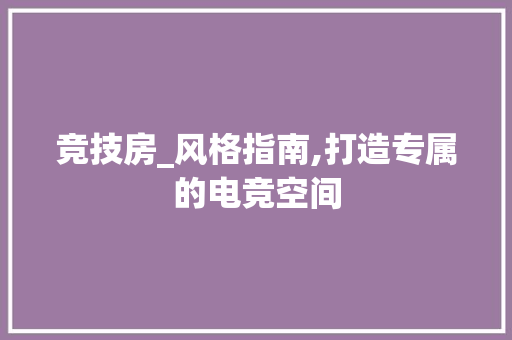 竞技房_风格指南,打造专属的电竞空间