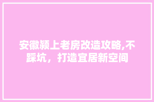 安徽颍上老房改造攻略,不踩坑，打造宜居新空间