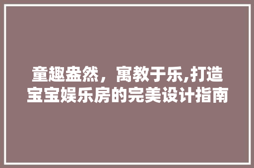 童趣盎然，寓教于乐,打造宝宝娱乐房的完美设计指南