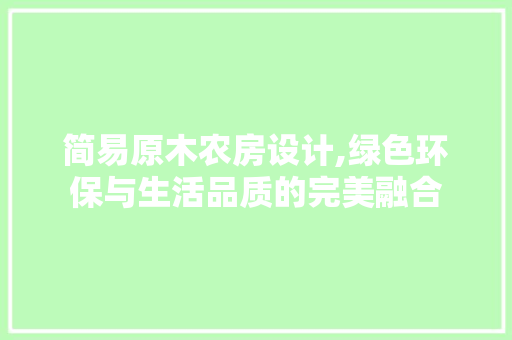 简易原木农房设计,绿色环保与生活品质的完美融合 装修材料
