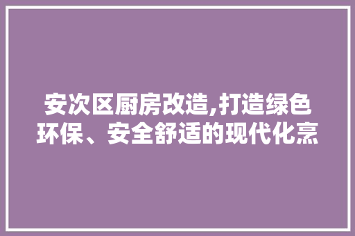 安次区厨房改造,打造绿色环保、安全舒适的现代化烹饪空间