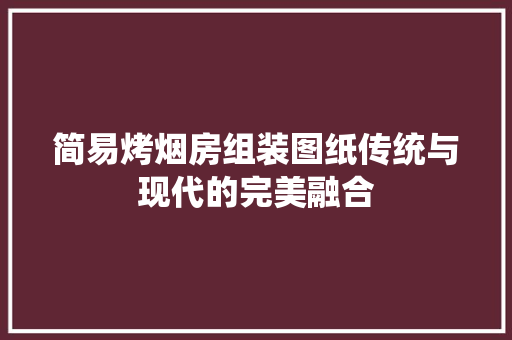 简易烤烟房组装图纸传统与现代的完美融合