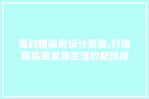 简约精装房设计套餐,打造高品质家居生活的新选择