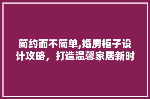 简约而不简单,婚房柜子设计攻略，打造温馨家居新时尚 景观设计
