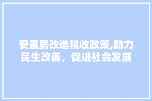 安置房改造税收政策,助力民生改善，促进社会发展