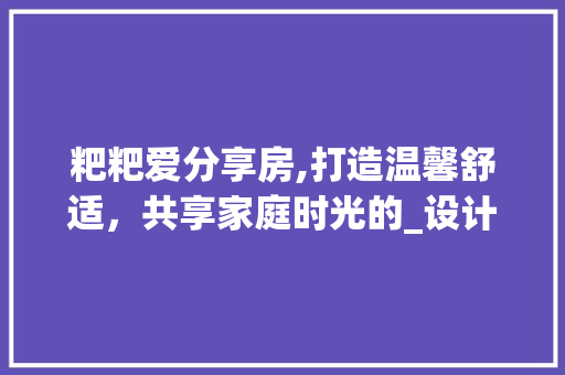粑粑爱分享房,打造温馨舒适，共享家庭时光的_设计之路